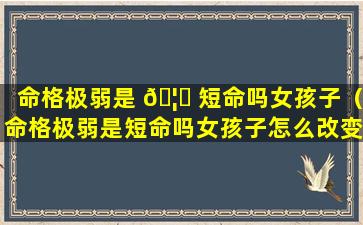 命格极弱是 🦄 短命吗女孩子（命格极弱是短命吗女孩子怎么改变）